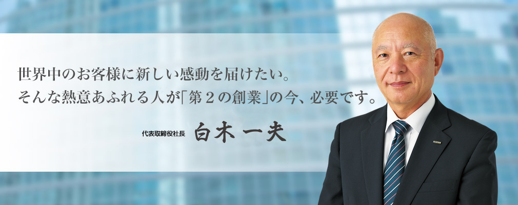 世界中のお客様に新しい感動を届けたい。そんな熱意あふれる人が「第2の創業」の今、必要です。 代表取締役社長