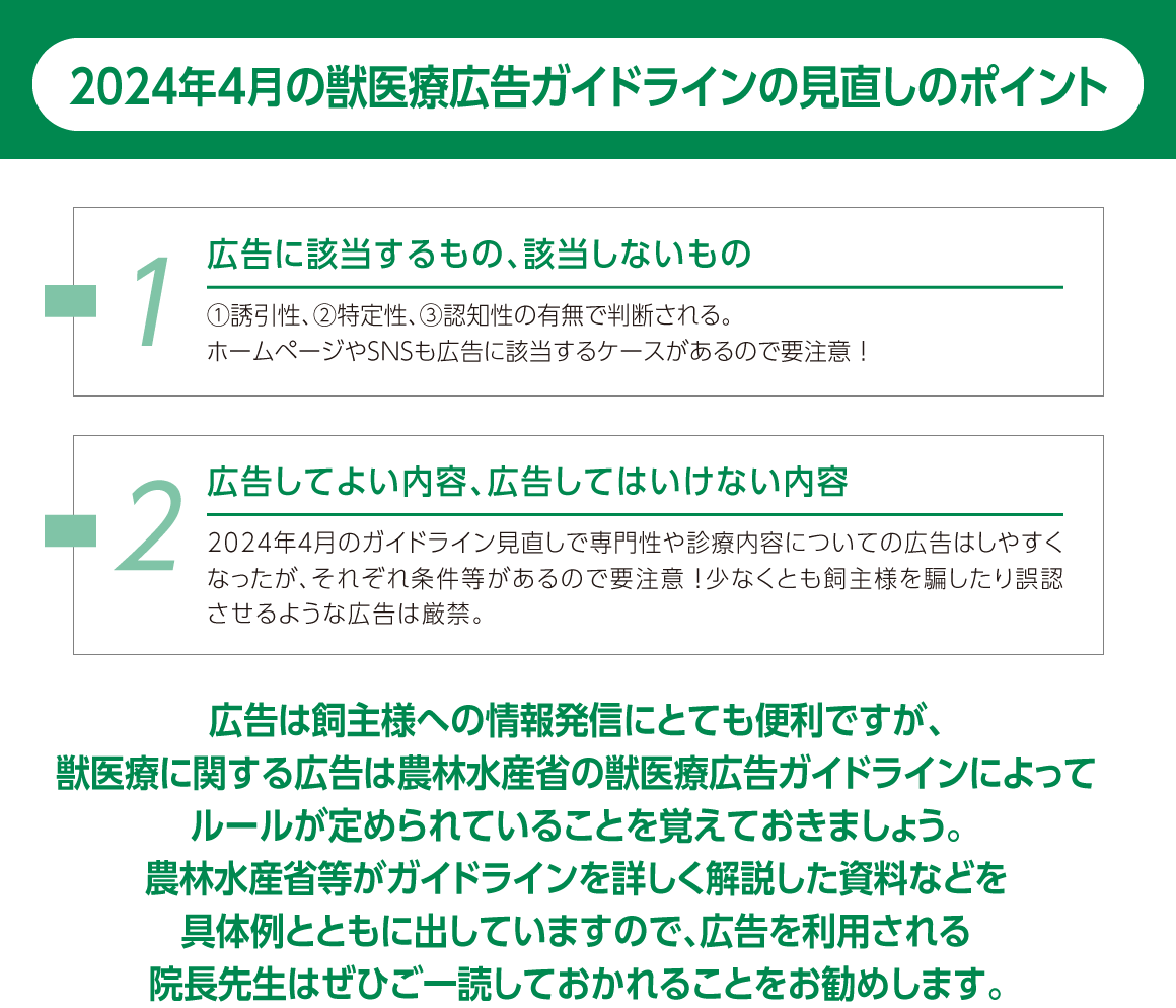 本記事のまとめ：広告は飼主様への情報発信にとても便利ですが、獣医療に関する広告は農林水産省の獣医療広告ガイドラインによってルールが定められていることを覚えておきましょう。農林水産省等がガイドラインを詳しく解説した資料などを具体例とともに出していますので、広告を利用される院長先生はぜひご一読しておかれることをお勧めします。