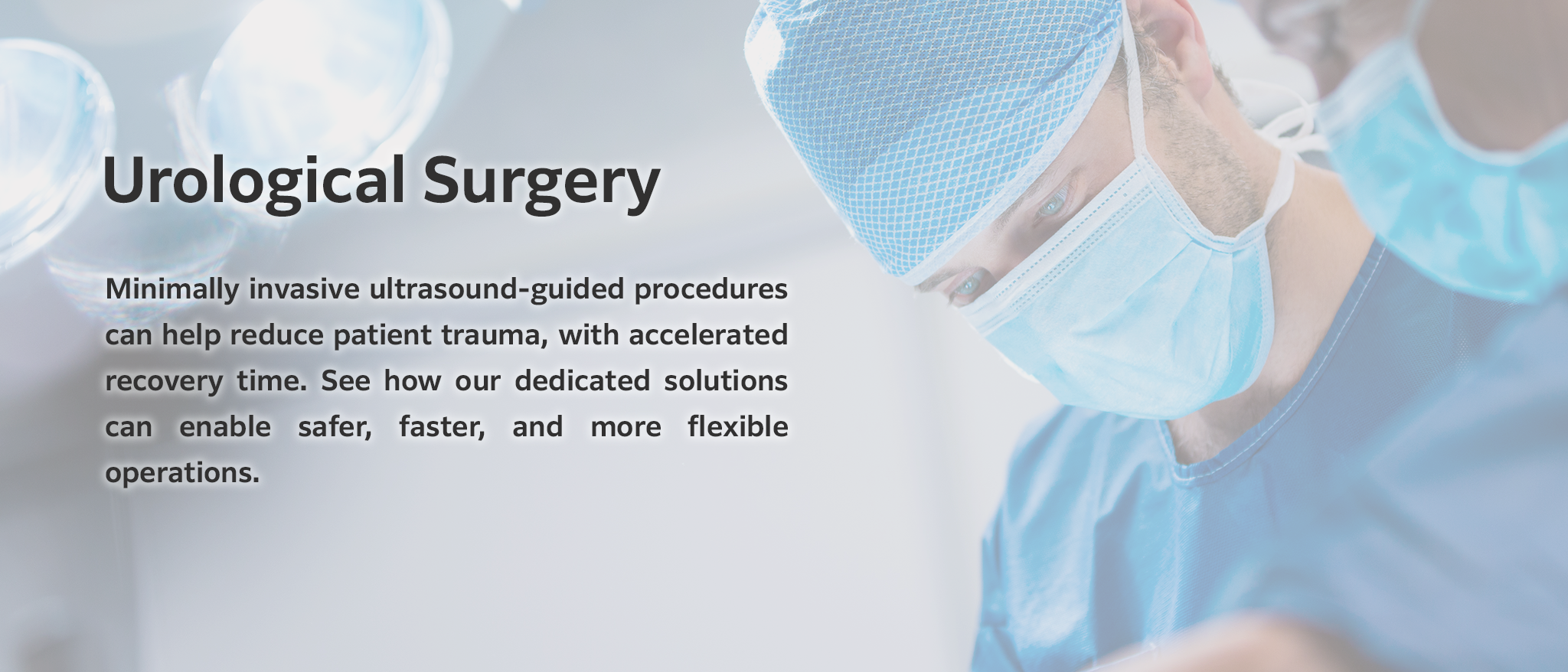 Urological Surgery: Minimally invasive ultrasound-guided procedures can help reduce patient trauma, with accelerated recovery time. See how our dedicated solutions can enable safer, faster, and more flexible operations.